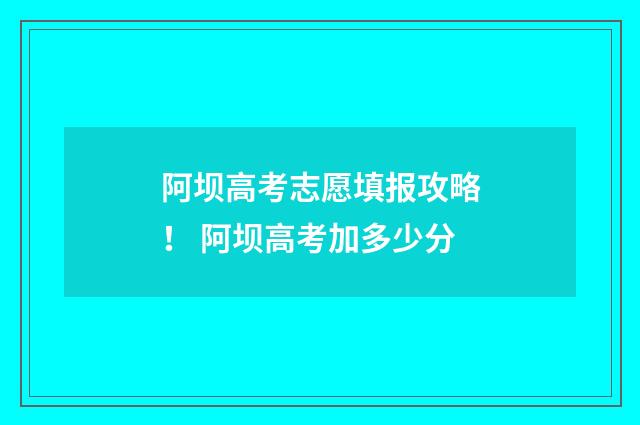阿坝高考志愿填报攻略！ 阿坝高考加多少分