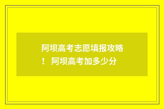 阿坝高考志愿填报攻略！ 阿坝高考加多少分