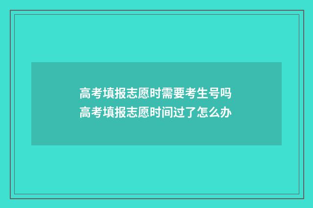 高考填报志愿时需要考生号吗 高考填报志愿时间过了怎么办