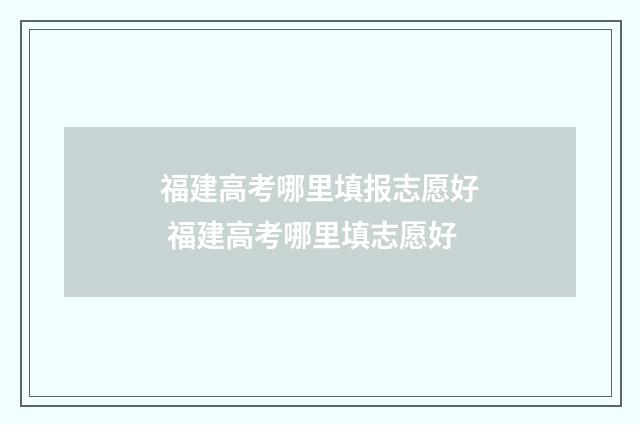 福建高考哪里填报志愿好 福建高考哪里填志愿好