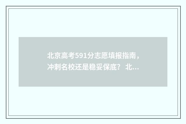 北京高考591分志愿填报指南，冲刺名校还是稳妥保底？ 北京高考595分算高分吗
