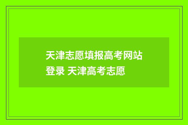 天津志愿填报高考网站登录 天津高考志愿