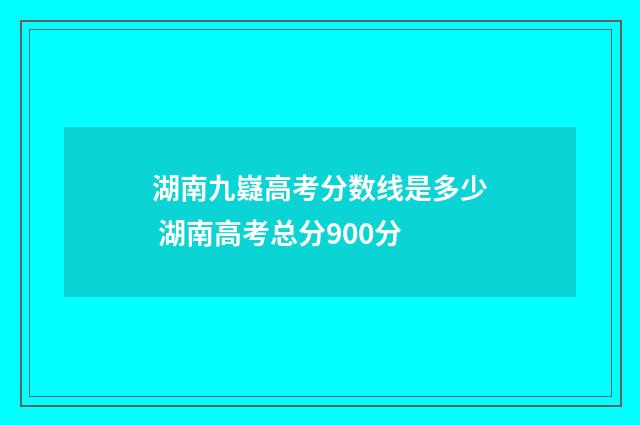 湖南九嶷高考分数线是多少 湖南高考总分900分