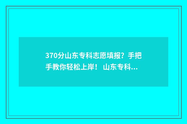 370分山东专科志愿填报？手把手教你轻松上岸！ 山东专科分数线是多少