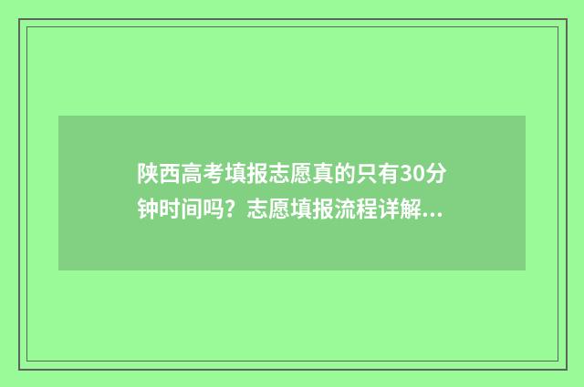 陕西高考填报志愿真的只有30分钟时间吗？志愿填报流程详解 陕西高考填报志愿时间2024年具体时间