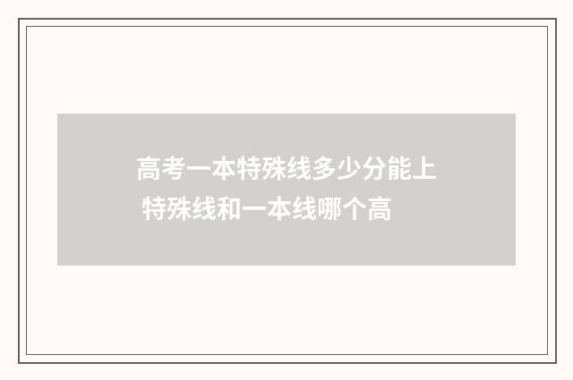 高考一本特殊线多少分能上 特殊线和一本线哪个高