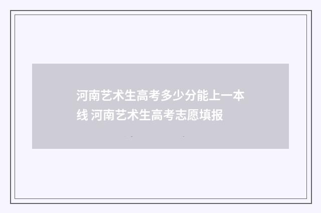 河南艺术生高考多少分能上一本线 河南艺术生高考志愿填报