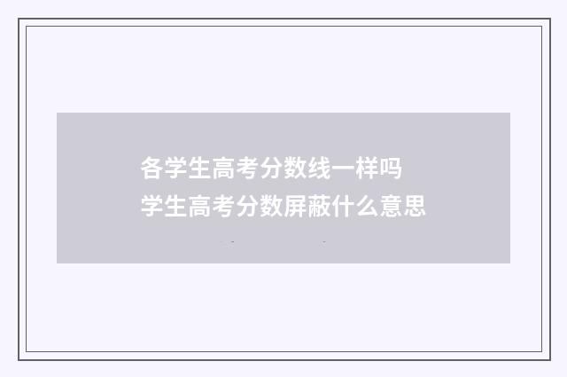 各学生高考分数线一样吗 学生高考分数屏蔽什么意思