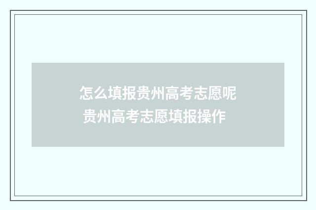 怎么填报贵州高考志愿呢 贵州高考志愿填报操作
