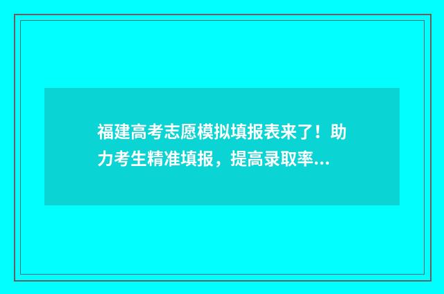 福建高考志愿模拟填报表来了！助力考生精准填报，提高录取率 福建高考志愿模式有几种