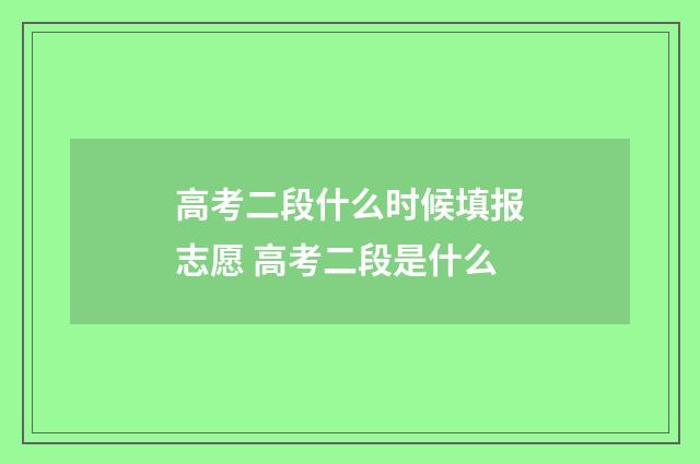 高考二段什么时候填报志愿 高考二段是什么