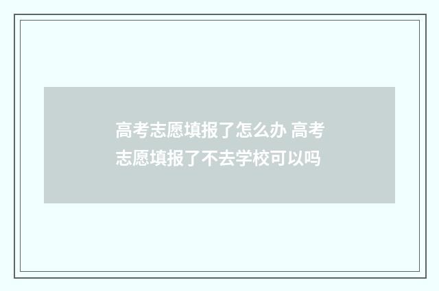 高考志愿填报了怎么办 高考志愿填报了不去学校可以吗