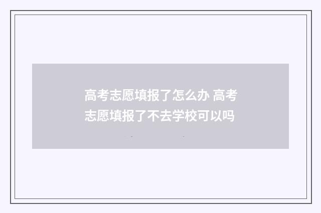 高考志愿填报了怎么办 高考志愿填报了不去学校可以吗
