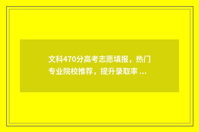 文科470分高考志愿填报，热门专业院校推荐，提升录取率 2021年高考文科470分能上哪些大学