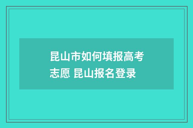 昆山市如何填报高考志愿 昆山报名登录