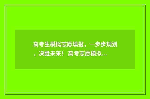 高考生模拟志愿填报，一步步规划，决胜未来！ 高考志愿模拟有什么用