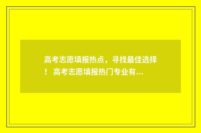 高考志愿填报热点，寻找最佳选择！ 高考志愿填报热门专业有哪些