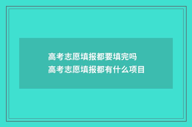 高考志愿填报都要填完吗 高考志愿填报都有什么项目