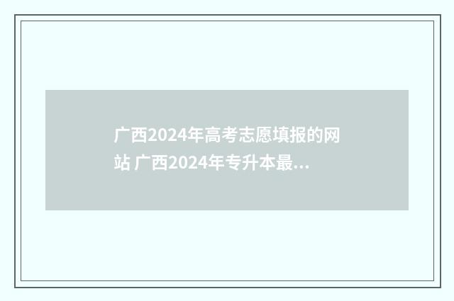 广西2024年高考志愿填报的网站 广西2024年专升本最新政策