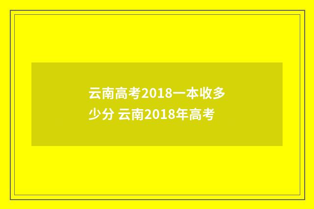 云南高考2018一本收多少分 云南2018年高考