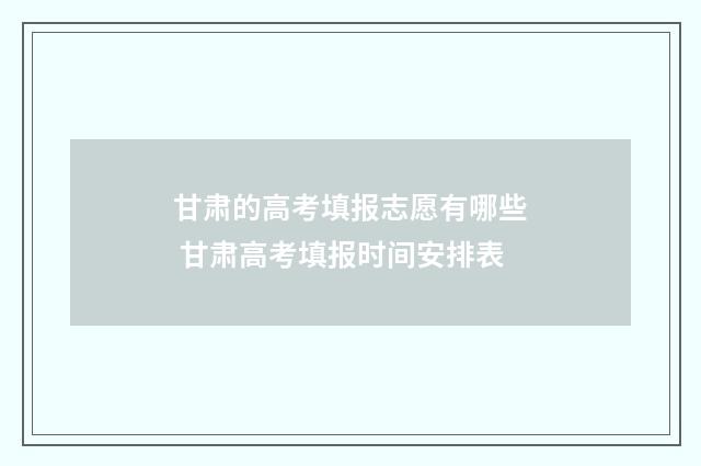 甘肃的高考填报志愿有哪些 甘肃高考填报时间安排表