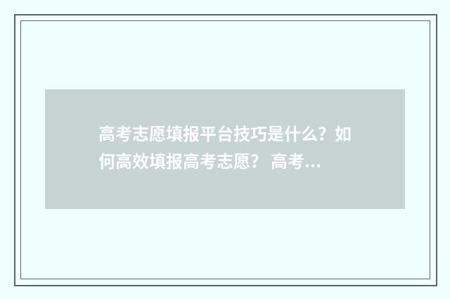 高考志愿填报平台技巧是什么？如何高效填报高考志愿？ 高考志愿填报平台网站入口