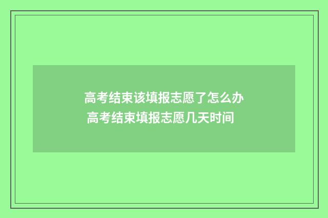 高考结束该填报志愿了怎么办 高考结束填报志愿几天时间
