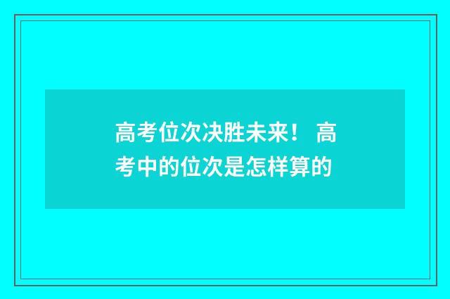 高考位次决胜未来！ 高考中的位次是怎样算的