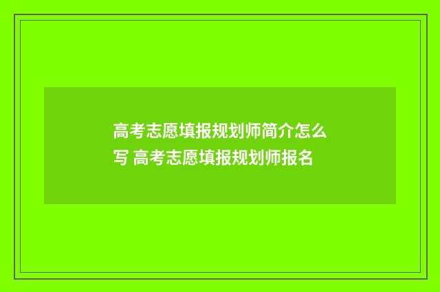 高考志愿填报规划师简介怎么写 高考志愿填报规划师报名