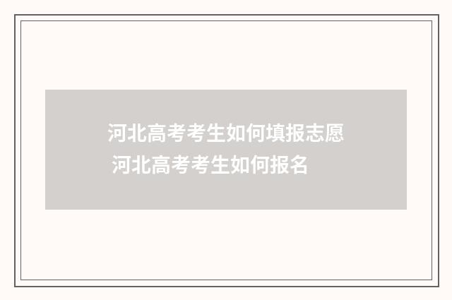 河北高考考生如何填报志愿 河北高考考生如何报名