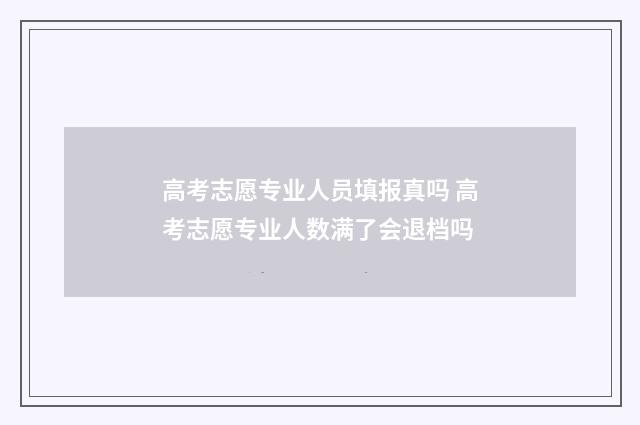高考志愿专业人员填报真吗 高考志愿专业人数满了会退档吗