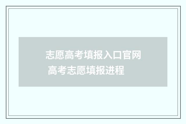 志愿高考填报入口官网 高考志愿填报进程