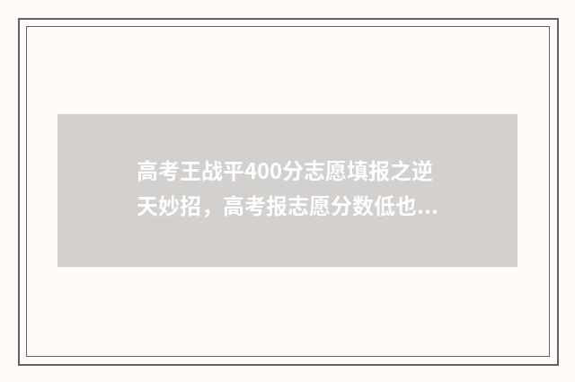 高考王战平400分志愿填报之逆天妙招，高考报志愿分数低也能上好大学！ 高考战神王老师西安
