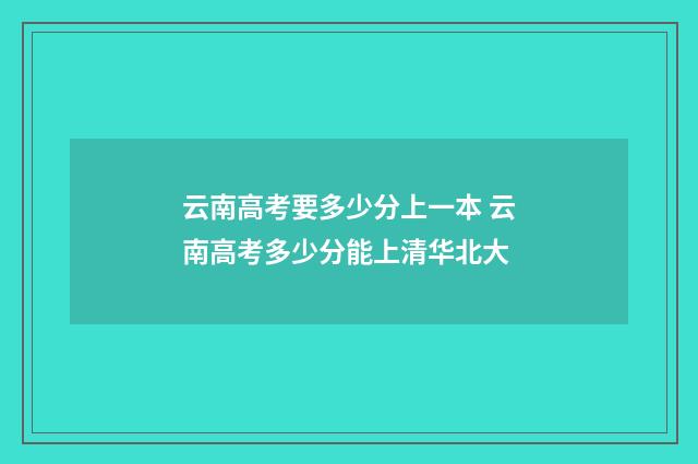 云南高考要多少分上一本 云南高考多少分能上清华北大