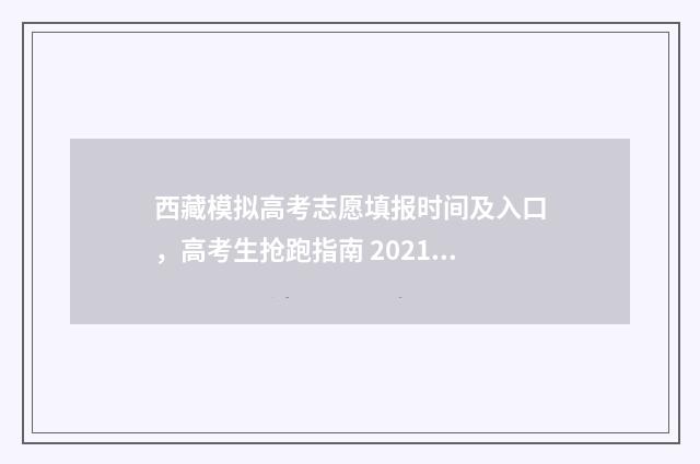 西藏模拟高考志愿填报时间及入口，高考生抢跑指南 2021年西藏高考志愿模拟填报
