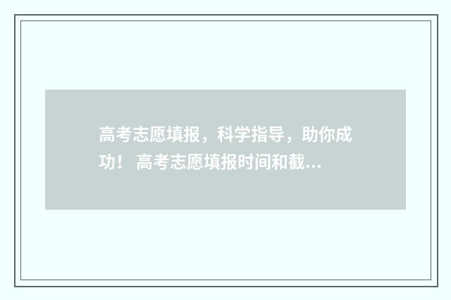 高考志愿填报，科学指导，助你成功！ 高考志愿填报时间和截止时间