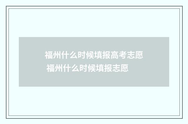 福州什么时候填报高考志愿 福州什么时候填报志愿