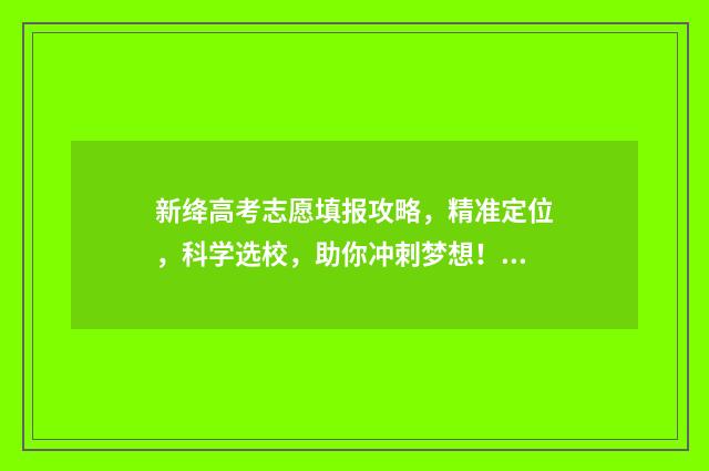 新绛高考志愿填报攻略，精准定位，科学选校，助你冲刺梦想！ 新绛高考志愿填报时间