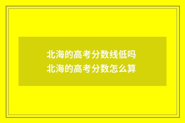 北海的高考分数线低吗 北海的高考分数怎么算