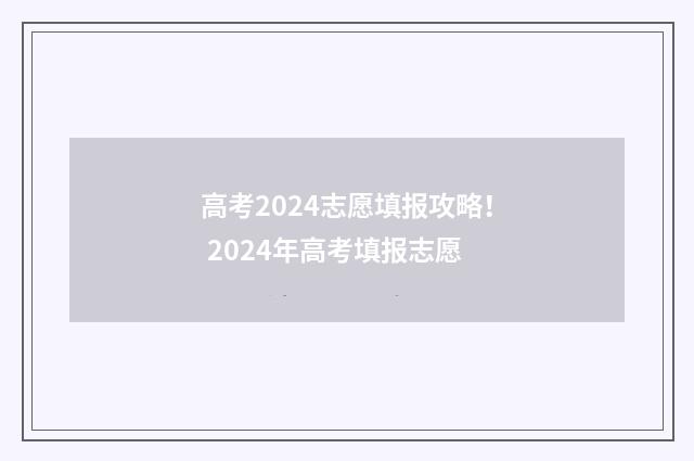 高考2024志愿填报攻略！ 2024年高考填报志愿