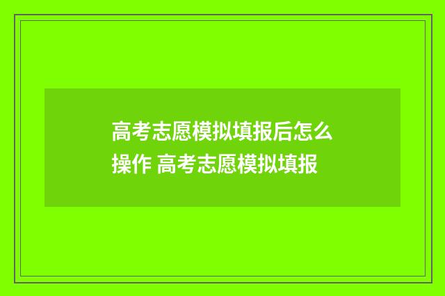 高考志愿模拟填报后怎么操作 高考志愿模拟填报