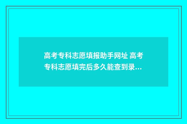 高考专科志愿填报助手网址 高考专科志愿填完后多久能查到录取结果