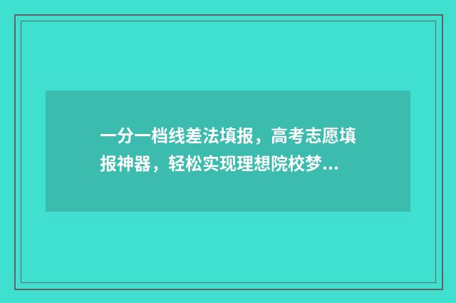 一分一档线差法填报，高考志愿填报神器，轻松实现理想院校梦 一分一档怎么看?