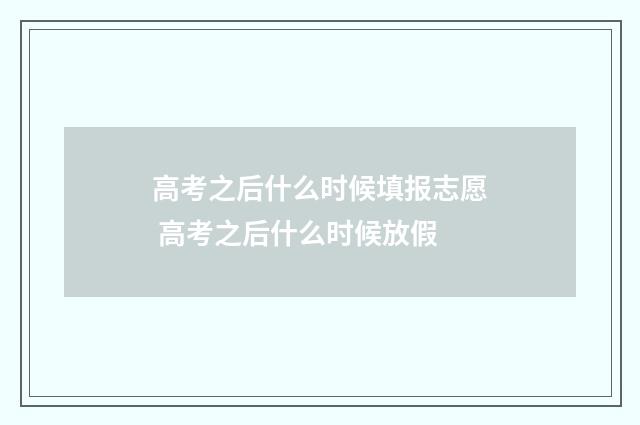 高考之后什么时候填报志愿 高考之后什么时候放假