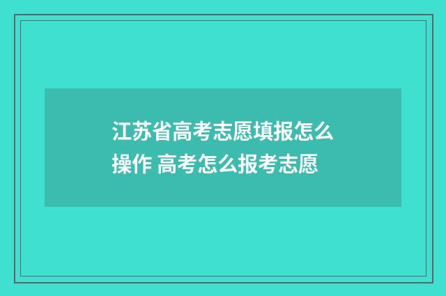 江苏省高考志愿填报怎么操作 高考怎么报考志愿