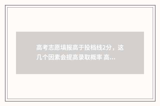 高考志愿填报高于投档线2分，这几个因素会提高录取概率 高考志愿填报高职高专时间