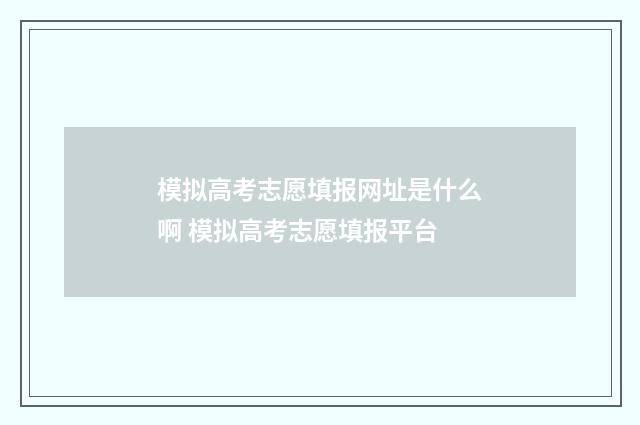 模拟高考志愿填报网址是什么啊 模拟高考志愿填报平台