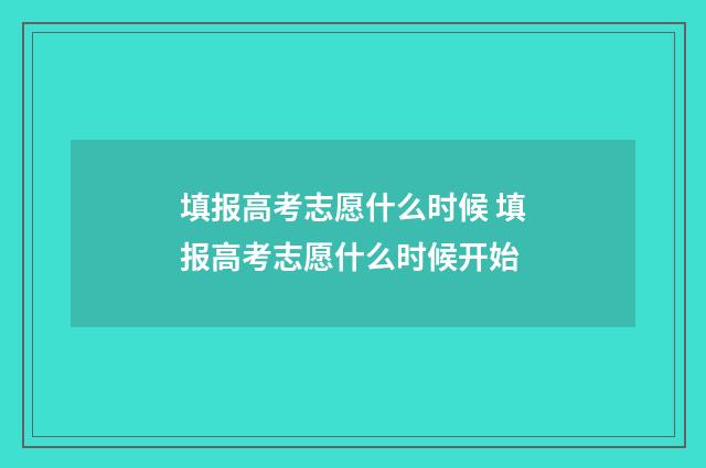 填报高考志愿什么时候 填报高考志愿什么时候开始