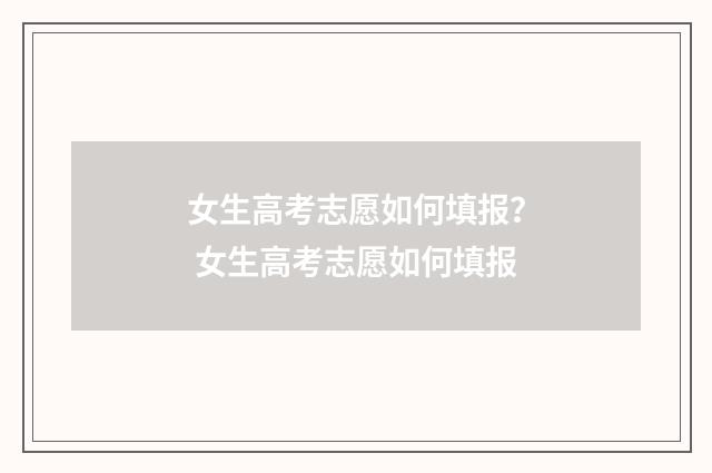 女生高考志愿如何填报？ 女生高考志愿如何填报