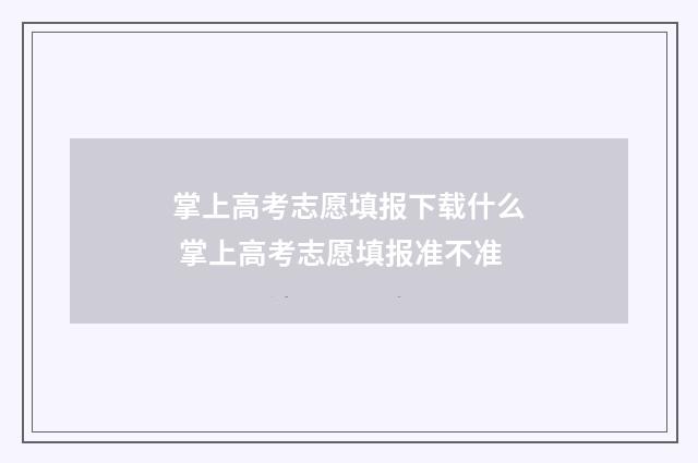 掌上高考志愿填报下载什么 掌上高考志愿填报准不准